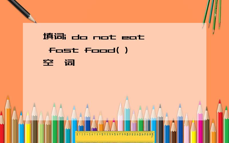 填词i do not eat fast food( )一空一词