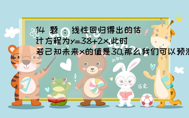 14 题 ：线性回归得出的估计方程为y=38+2x,此时若已知未来x的值是30,那么我们可以预测y的估计值为（）A 80B -4C-8D60