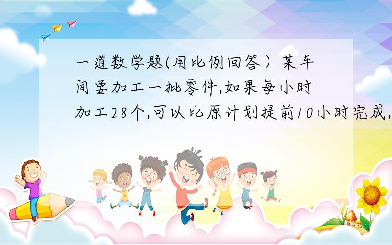 一道数学题(用比例回答）某车间要加工一批零件,如果每小时加工28个,可以比原计划提前10小时完成,如果每小时加工20个,可以比原计划提前6小时完成.这批零件有多少个?