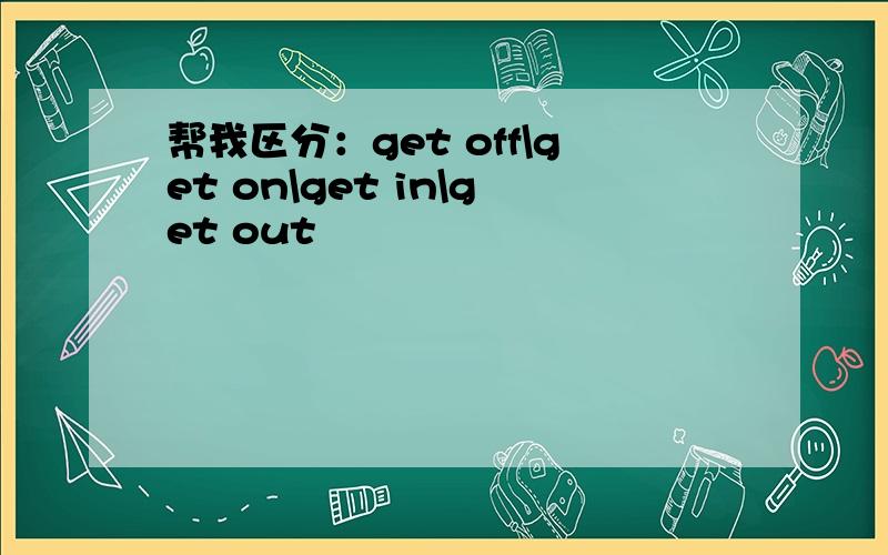 帮我区分：get off\get on\get in\get out