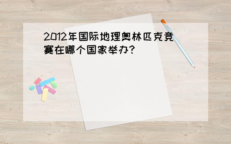 2012年国际地理奥林匹克竞赛在哪个国家举办?