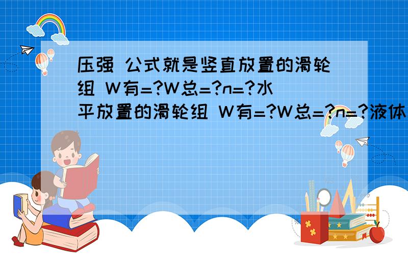 压强 公式就是竖直放置的滑轮组 W有=?W总=?n=?水平放置的滑轮组 W有=?W总=?n=?液体对容器 压力压强物体对桌面 压力压强不对！水平的和竖直放置的 不一样！