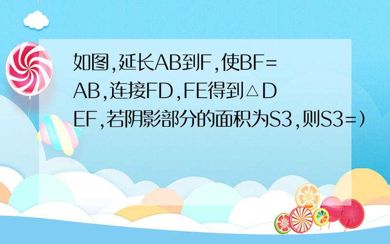 如图,延长AB到F,使BF=AB,连接FD,FE得到△DEF,若阴影部分的面积为S3,则S3=） （ ）（用含a的式子表示）△ABC的面积是a