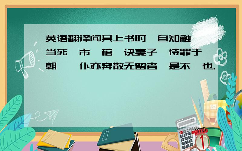 英语翻译闻其上书时,自知触忤当死,市一棺,诀妻子,待罪于朝,僮仆亦奔散无留者,是不遁也.