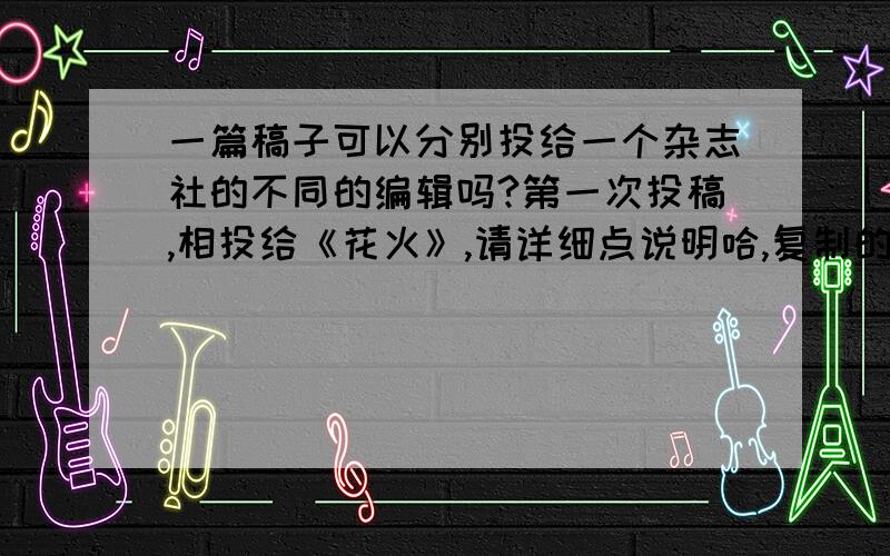 一篇稿子可以分别投给一个杂志社的不同的编辑吗?第一次投稿,相投给《花火》,请详细点说明哈,复制的就不要发了投稿的格式应该是什么?投过的回答.如果可以最好介绍一下里面的编辑,和QQ