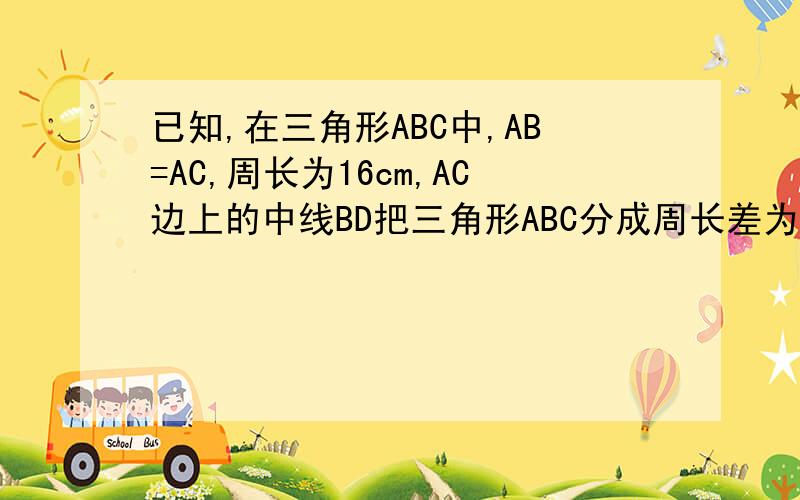 已知,在三角形ABC中,AB=AC,周长为16cm,AC边上的中线BD把三角形ABC分成周长差为2cm的两个三角形,求三角形ABC各边的长.