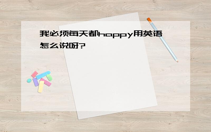 我必须每天都happy用英语怎么说呀?