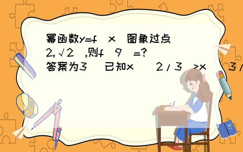 幂函数y=f(x)图象过点(2,√2),则f(9)=?（答案为3） 已知x^(2/3)>x^(3/5),则x的取值范围 (答案x1)