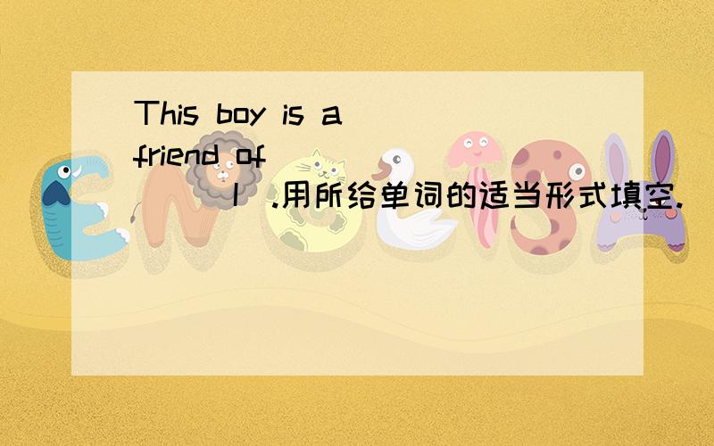 This boy is a friend of ______(I).用所给单词的适当形式填空.
