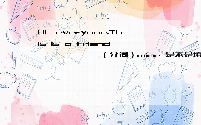 HI,everyone.This is a friend________（介词）mine 是不是填 of