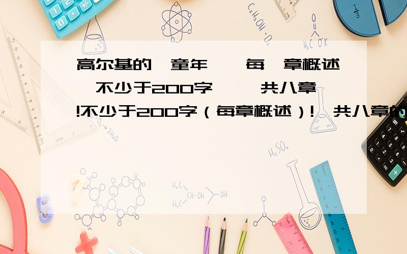 高尔基的《童年》,每一章概述,不少于200字 ,一共八章!不少于200字（每章概述）!一共八章的!这本书,只要童年的概述!共8章!注意不少于每张概述200字!【要1到8章全部!快点……等待ing……如果