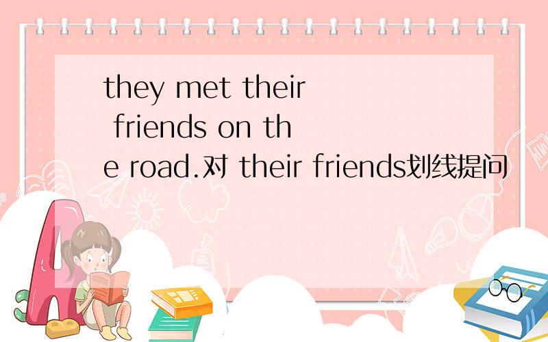 they met their friends on the road.对 their friends划线提问