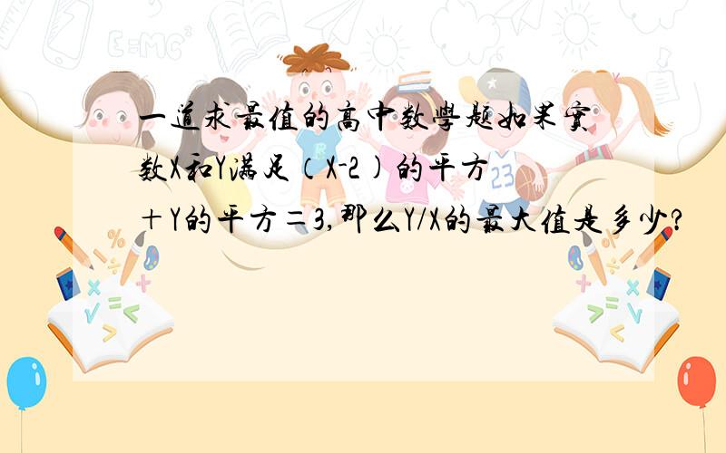 一道求最值的高中数学题如果实数X和Y满足（X-2)的平方＋Y的平方＝3,那么Y/X的最大值是多少?