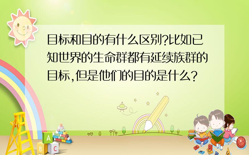 目标和目的有什么区别?比如已知世界的生命群都有延续族群的目标,但是他们的目的是什么?