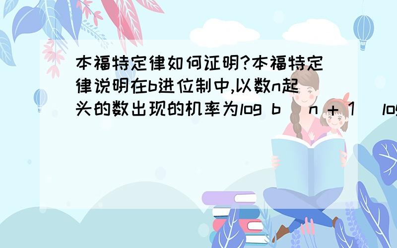 本福特定律如何证明?本福特定律说明在b进位制中,以数n起头的数出现的机率为log b (n + 1) log b (n).求证明.