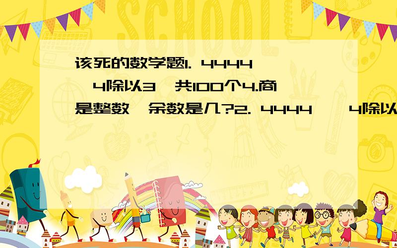 该死的数学题1. 4444……4除以3,共100个4.商是整数,余数是几?2. 4444……4除以6,共100个4.商是整数,余数是几?3. 111……1除以7,共1000个1.商是整数,余数是几?