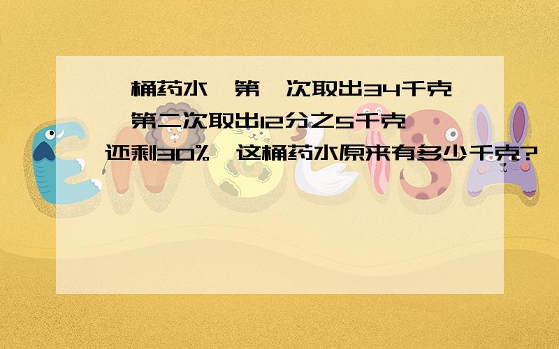 一桶药水,第一次取出34千克,第二次取出12分之5千克,还剩30%,这桶药水原来有多少千克?一楼，12分之5，没有“千克”俩字