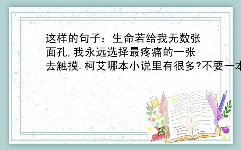 这样的句子：生命若给我无数张面孔,我永远选择最疼痛的一张去触摸.柯艾哪本小说里有很多?不要一本书才只有几句这样的好句子,要有很多这样的句子,然后文笔好一点,老练一点,思想很深刻