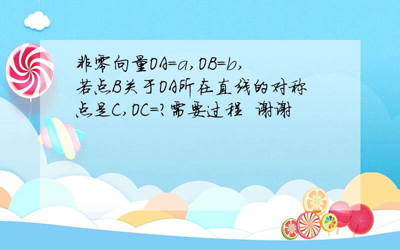 非零向量OA=a,OB=b,若点B关于OA所在直线的对称点是C,OC=?需要过程  谢谢