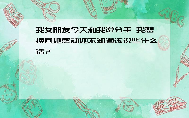 我女朋友今天和我说分手 我想挽回她感动她不知道该说些什么话?