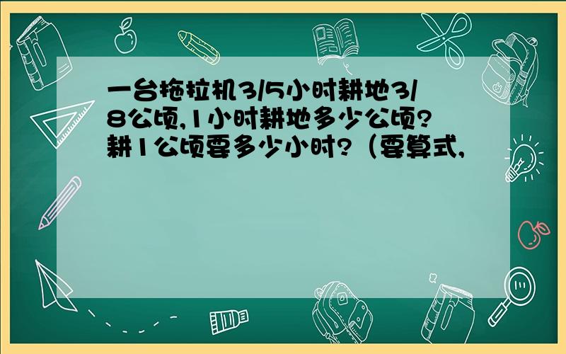 一台拖拉机3/5小时耕地3/8公顷,1小时耕地多少公顷?耕1公顷要多少小时?（要算式,