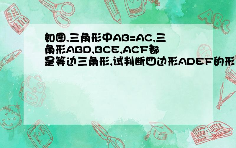 如图,三角形中AB=AC,三角形ABD,BCE,ACF都是等边三角形,试判断四边形ADEF的形状,并加以证明.图大概是,一个等边三角形EBC,以底边BC为三角形ABC的底边向上做等腰三角形ABC（也就是说,EBC在ABC里面）,