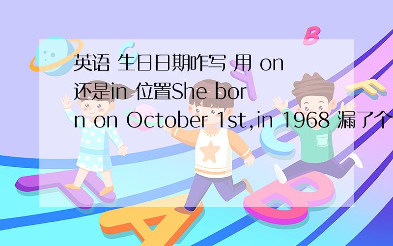 英语 生日日期咋写 用 on还是in 位置She born on October 1st,in 1968 漏了个was 那个逗号要不要