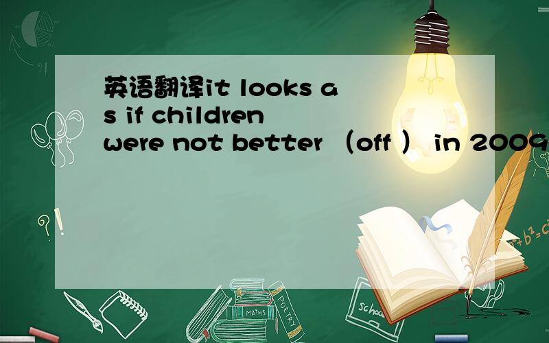 英语翻译it looks as if children were not better （off ） in 2009 than they were in 2010其中 off 怎么理解 请分析下