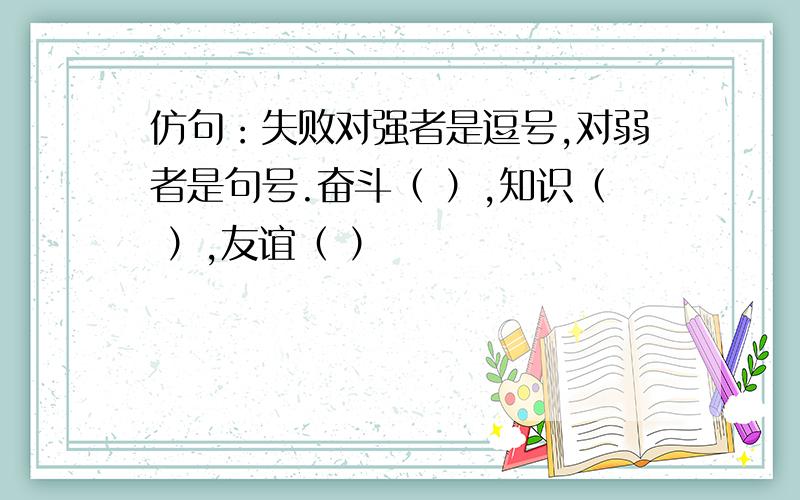 仿句：失败对强者是逗号,对弱者是句号.奋斗（ ）,知识（ ）,友谊（ ）