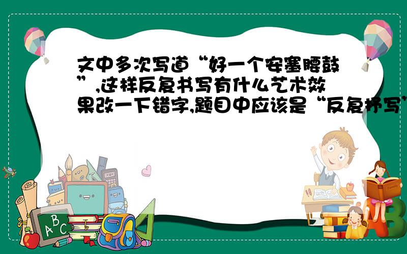 文中多次写道“好一个安塞腰鼓”,这样反复书写有什么艺术效果改一下错字,题目中应该是“反复抒写”