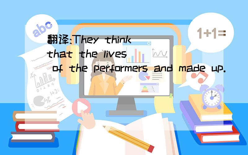 翻译:They think that the lives of the performers and made up.