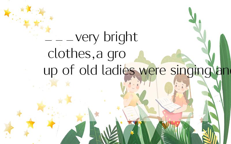 ___very bright clothes,a group of old ladies were singing and dancing in the park.A Having on B Putting on C Dressing D Dressing on能不能说的详细点啊