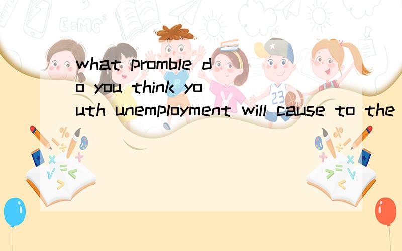 what promble do you think youth unemployment will cause to the indiwidual and society?的准确意思是什么啊晕,呵呵