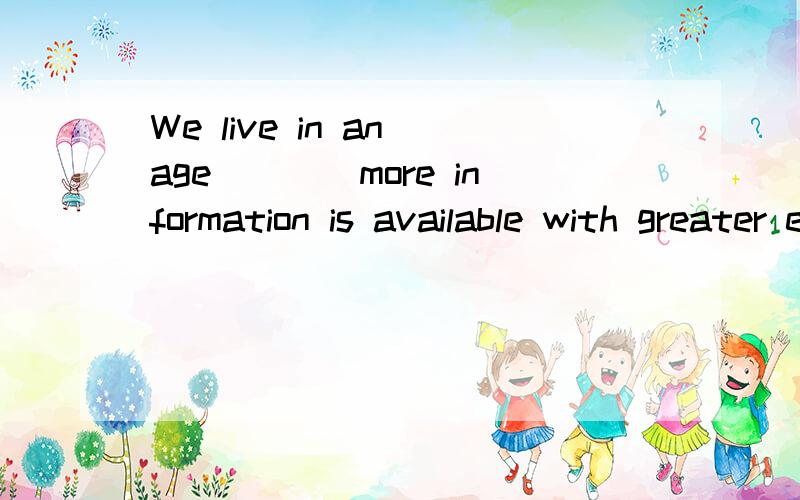 We live in an age____more information is available with greater ease than ever before. ...We live in an age____more information is available with greater ease than ever before.            A. why  B. when   C. to whom D. on which   答案为B 解释