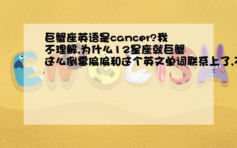 巨蟹座英语是cancer?我不理解,为什么12星座就巨蟹这么倒霉偏偏和这个英文单词联系上了,不知道有什么特别含义吗,是怎么的来的