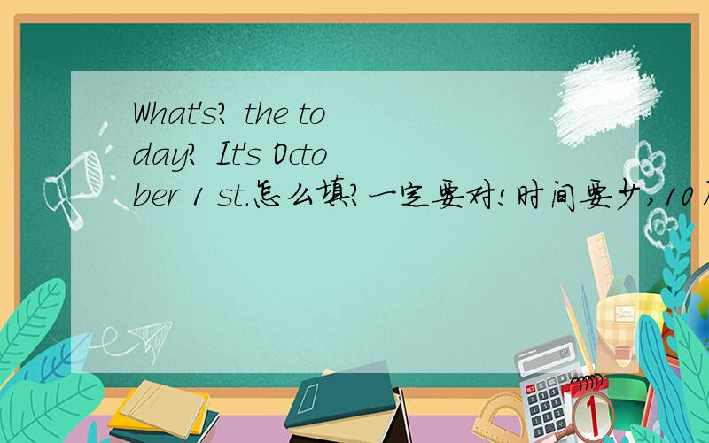 What's? the today? It's October 1 st.怎么填?一定要对!时间要少,10月31日我要用!记住五年级上册的!