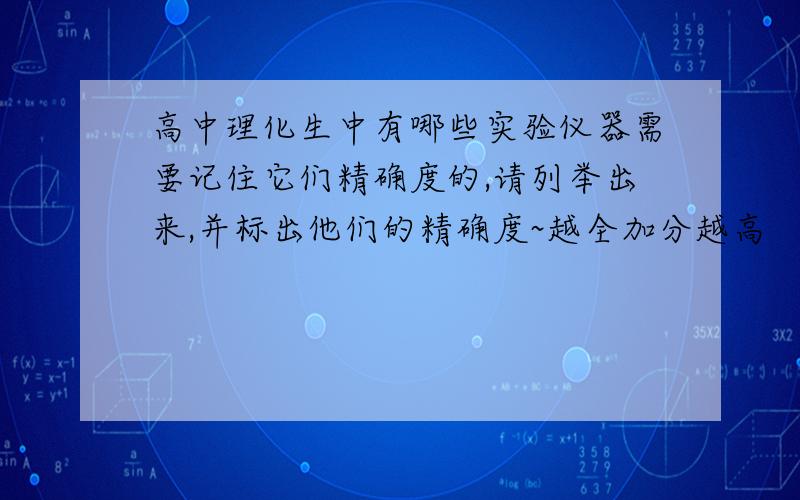 高中理化生中有哪些实验仪器需要记住它们精确度的,请列举出来,并标出他们的精确度~越全加分越高