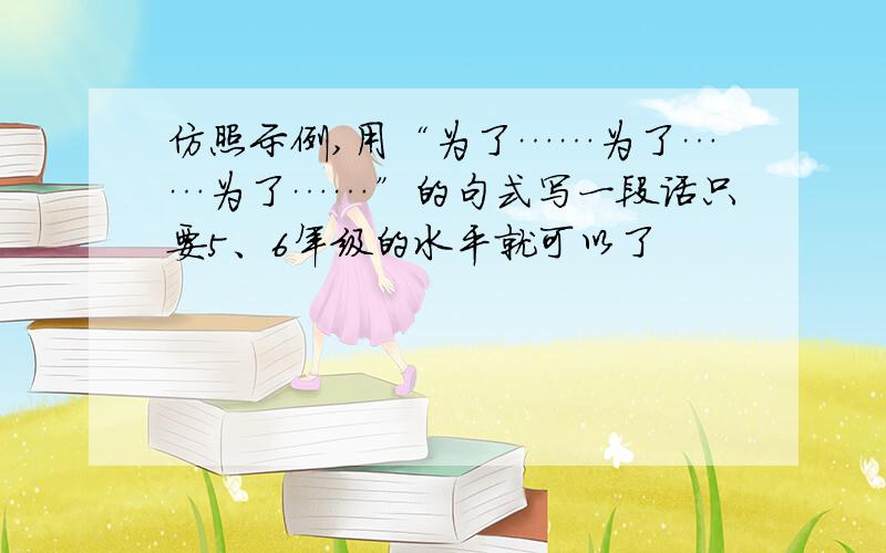 仿照示例,用“为了……为了……为了……”的句式写一段话只要5、6年级的水平就可以了