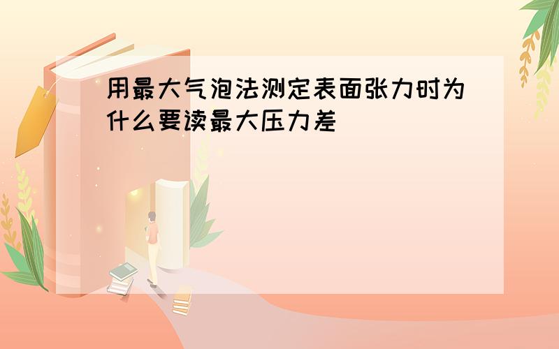 用最大气泡法测定表面张力时为什么要读最大压力差