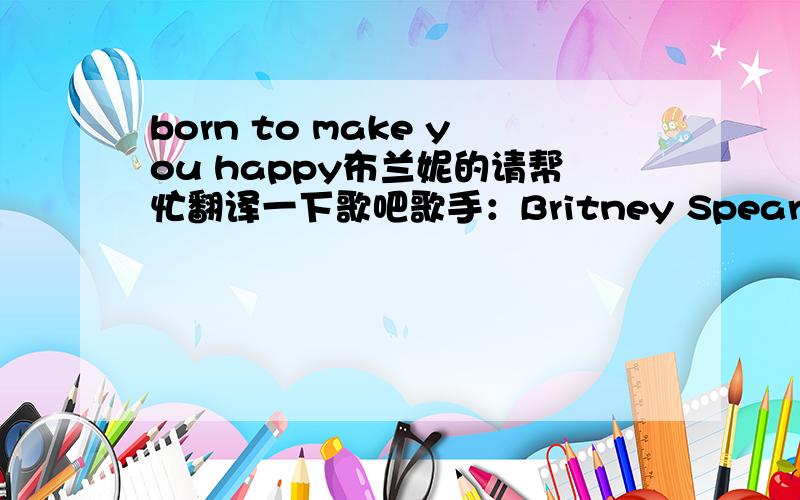 born to make you happy布兰妮的请帮忙翻译一下歌吧歌手：Britney Spears     专辑：Baby One More Time  (oh my love)I'm sitting here alone up in my roomand thinking about the timesthat we've been through(oh my love)I'm looking at a pict