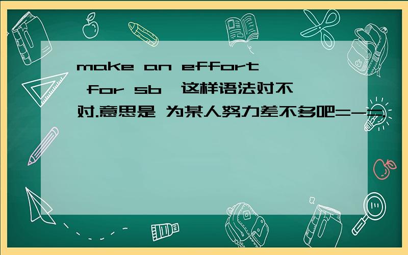 make an effort for sb,这样语法对不对.意思是 为某人努力差不多吧=-=.