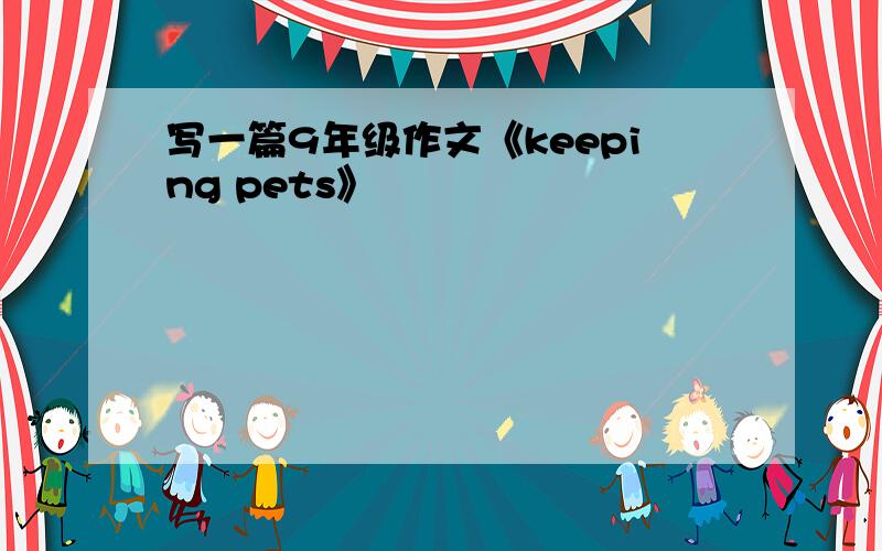 写一篇9年级作文《keeping pets》