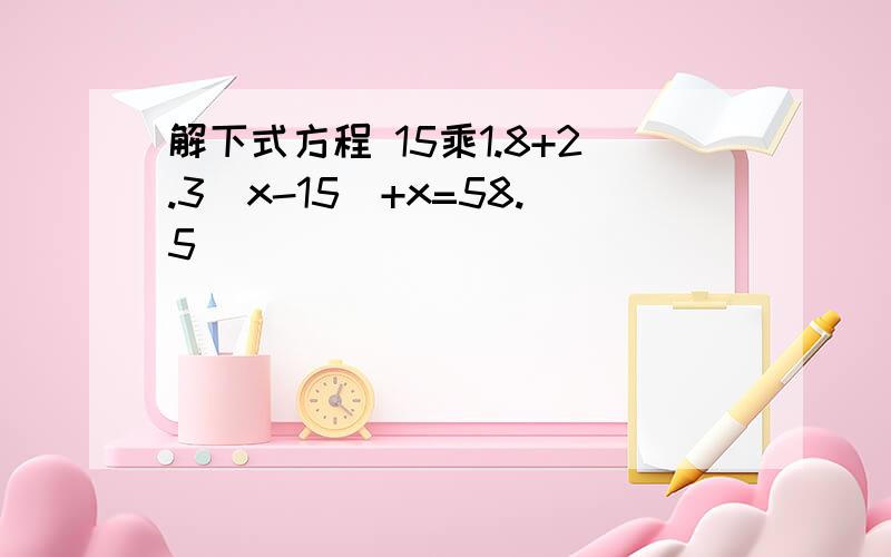 解下式方程 15乘1.8+2.3(x-15)+x=58.5