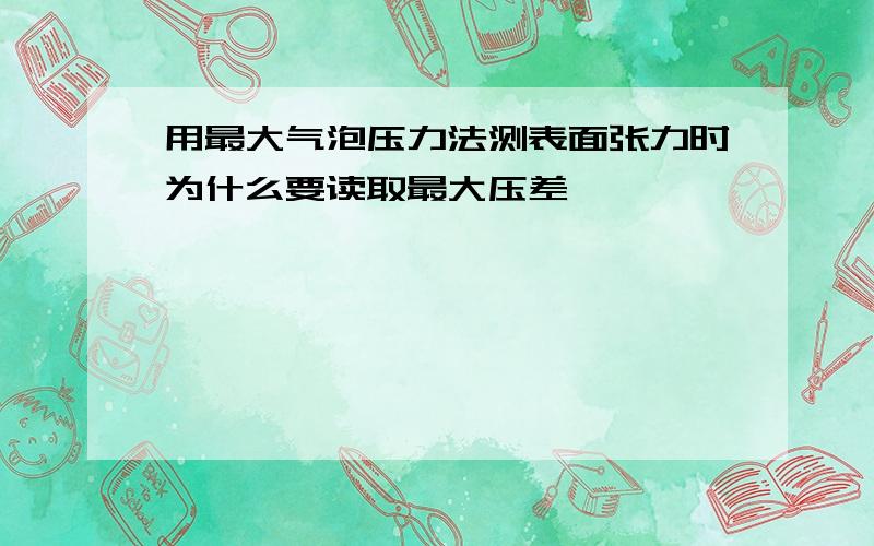 用最大气泡压力法测表面张力时为什么要读取最大压差