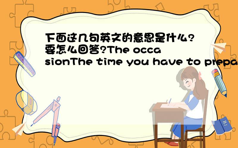 下面这几句英文的意思是什么?要怎么回答?The occasionThe time you have to prepare foodThe skills to make food you haveThe kitchen and equipment you are to make the food inWhat you already have in your food storesWhere you can shop这