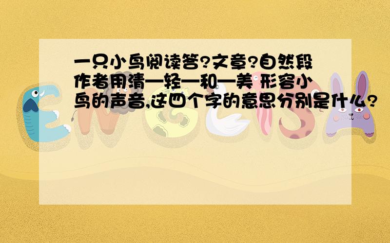 一只小鸟阅读答?文章?自然段作者用清—轻—和—美 形容小鸟的声音,这四个字的意思分别是什么?