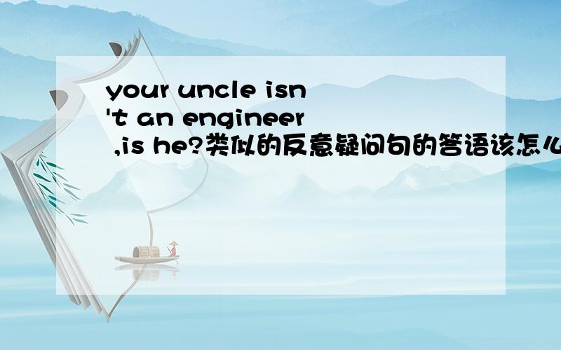your uncle isn't an engineer ,is he?类似的反意疑问句的答语该怎么回答?谢谢赐教···