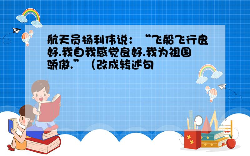 航天员杨利伟说：“飞船飞行良好.我自我感觉良好.我为祖国骄傲.”（改成转述句