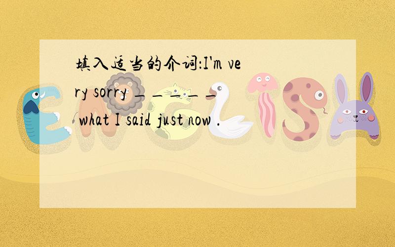 填入适当的介词：I'm very sorry _____ what I said just now .