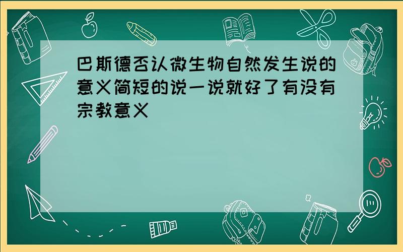 巴斯德否认微生物自然发生说的意义简短的说一说就好了有没有宗教意义